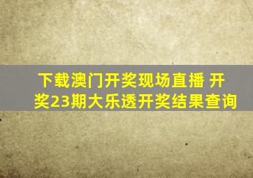 下载澳门开奖现场直播 开奖23期大乐透开奖结果查询